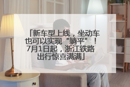 新车型上线，坐动车也可以实现“躺平”！7月1日起，浙江铁路出行惊喜满满