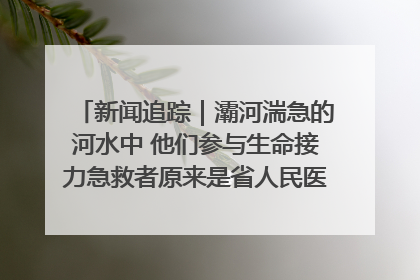 新闻追踪｜灞河湍急的河水中 他们参与生命接力急救者原来是省人民医院00后男护士
