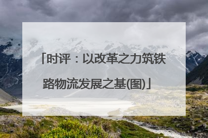 时评：以改革之力筑铁路物流发展之基(图)