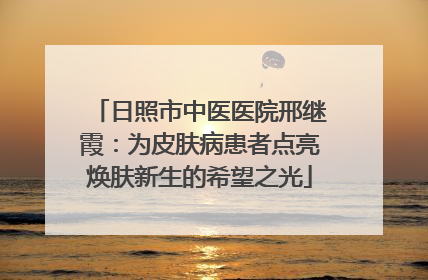 日照市中医医院邢继霞：为皮肤病患者点亮焕肤新生的希望之光