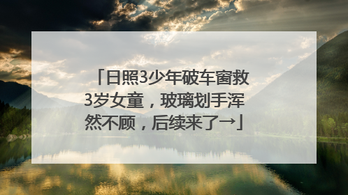 日照3少年破车窗救3岁女童，玻璃划手浑然不顾，后续来了→