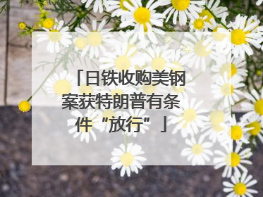 日铁收购美钢案获特朗普有条件“放行”