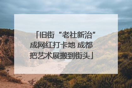 旧街“老社新治”成网红打卡地 成都把艺术展搬到街头