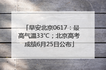 早安北京0617：最高气温33℃；北京高考成绩6月25日公布