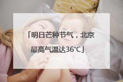 明日芒种节气，北京最高气温达36℃
