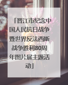 晋江市纪念中国人民抗日战争暨世界反法西斯战争胜利80周年图片展主题活动