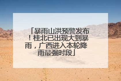 暴雨山洪预警发布！桂北已出现大到暴雨，广西进入本轮降雨最强时段