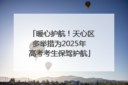 暖心护航！天心区多举措为2025年高考考生保驾护航