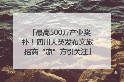 最高500万产业奖补！四川大英发布文旅招商“凉”方引关注
