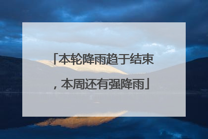 本轮降雨趋于结束，本周还有强降雨