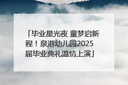 毕业星光夜 童梦启新程！泉港幼儿园2025届毕业典礼温情上演