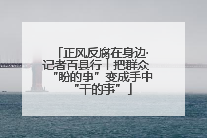 正风反腐在身边·记者百县行丨把群众“盼的事”变成手中“干的事”