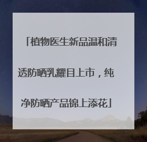 植物医生新品温和清透防晒乳耀目上市，纯净防晒产品锦上添花