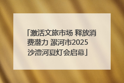激活文旅市场 释放消费潜力 漯河市2025沙澧河夏灯会启幕