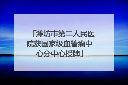 潍坊市第二人民医院获国家级血管瘤中心分中心授牌
