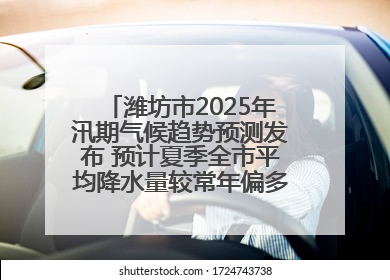 潍坊市2025年汛期气候趋势预测发布 预计夏季全市平均降水量较常年偏多1～2成