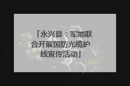 永兴县：军地联合开展国防光缆护线宣传活动
