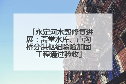 永定河水毁修复进展：斋堂水库、卢沟桥分洪枢纽除险加固工程通过验收