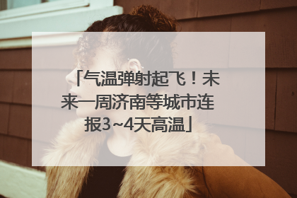 气温弹射起飞！未来一周济南等城市连报3~4天高温