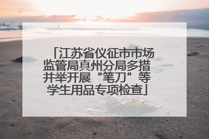 江苏省仪征市市场监管局真州分局多措并举开展“笔刀”等学生用品专项检查