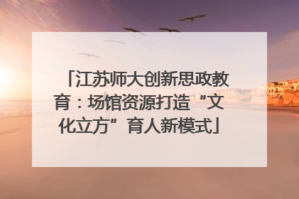 江苏师大创新思政教育：场馆资源打造“文化立方”育人新模式