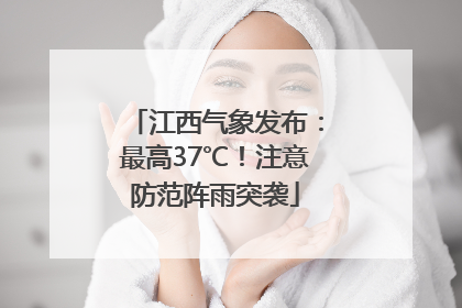 江西气象发布：最高37℃！注意防范阵雨突袭