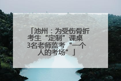 池州：为受伤骨折考生“定制”课桌 3名老师监考“一个人的考场”