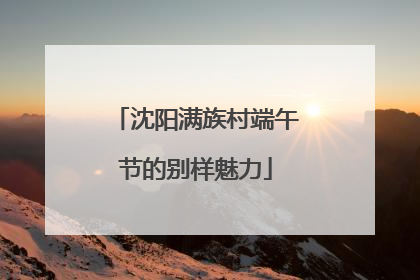 沈阳满族村端午节的别样魅力