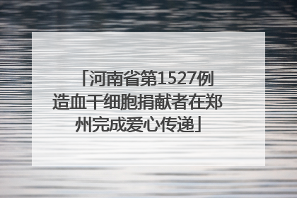 河南省第1527例造血干细胞捐献者在郑州完成爱心传递