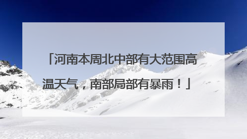 河南本周北中部有大范围高温天气，南部局部有暴雨！
