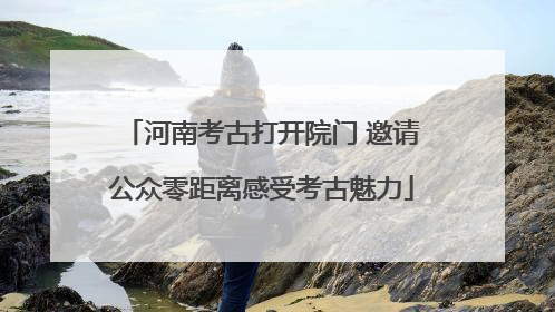 河南考古打开院门 邀请公众零距离感受考古魅力