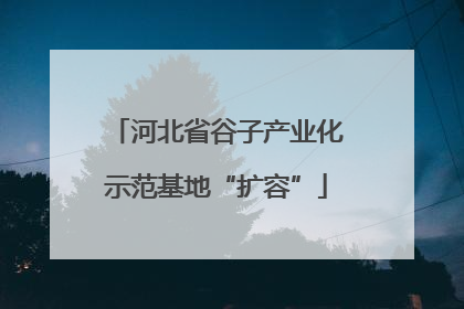 河北省谷子产业化示范基地“扩容”