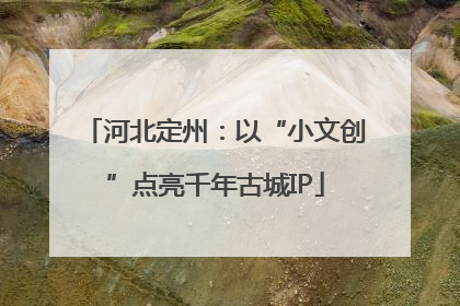 河北定州：以“小文创”点亮千年古城IP