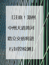 注意！郑州中州大道黄河路立交桥将进行封控检测