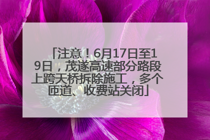 注意！6月17日至19日，茂遂高速部分路段上跨天桥拆除施工，多个匝道、收费站关闭
