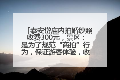 泰安岱庙内拍婚纱照收费300元，景区：是为了规范“商拍”行为，保证游客体验，收取费用全部上交国库