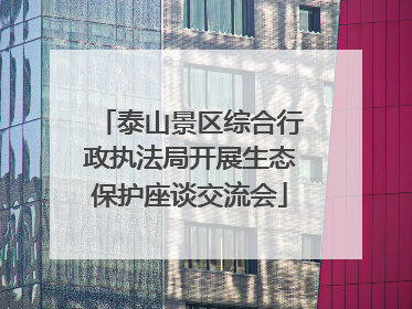 泰山景区综合行政执法局开展生态保护座谈交流会