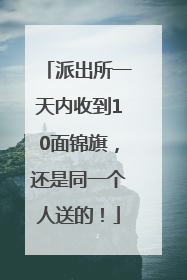 派出所一天内收到10面锦旗，还是同一个人送的！