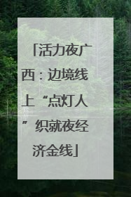 活力夜广西：边境线上“点灯人”织就夜经济金线