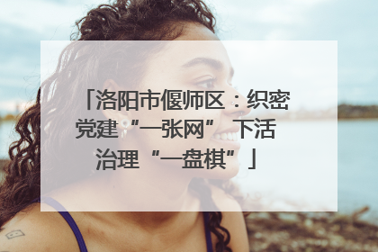 洛阳市偃师区：织密党建“一张网” 下活治理“一盘棋”