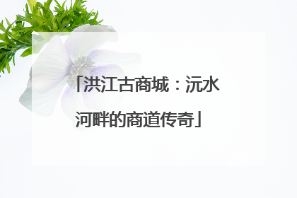 洪江古商城：沅水河畔的商道传奇