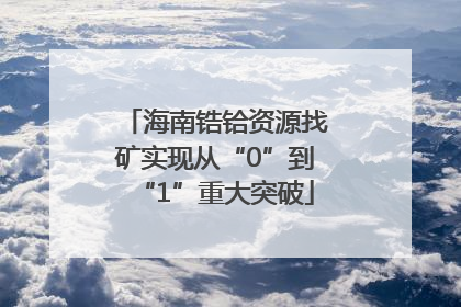 海南锆铪资源找矿实现从“0”到“1”重大突破