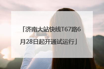 济南大站快线T67路6月28日起开通试运行