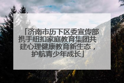 济南市历下区委宣传部携手纽扣家庭教育集团共建心理健康教育新生态，护航青少年成长