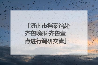 济南市档案馆赴齐鲁晚报·齐鲁壹点进行调研交流