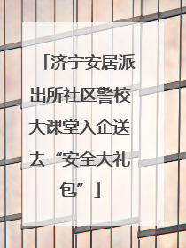 济宁安居派出所社区警校大课堂入企送去“安全大礼包”