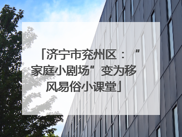济宁市兖州区：“家庭小剧场”变为移风易俗小课堂