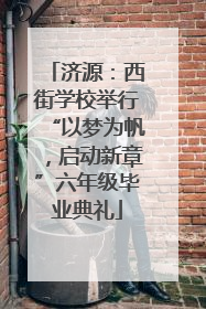 济源：西街学校举行“以梦为帆，启动新章”六年级毕业典礼
