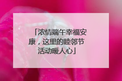 浓情端午幸福安康，这里的睦邻节活动暖人心