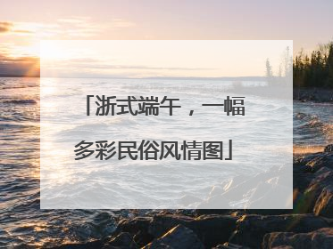 浙式端午，一幅多彩民俗风情图